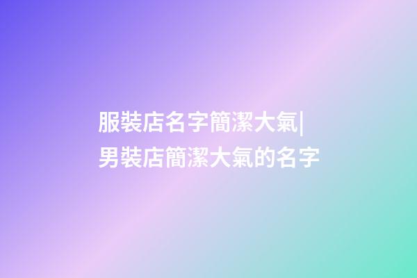服裝店名字簡潔大氣|男裝店簡潔大氣的名字-第1張-店鋪起名-玄機(jī)派
